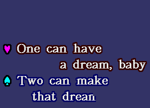 One can have

a dream, baby
9 Two can make
that drean