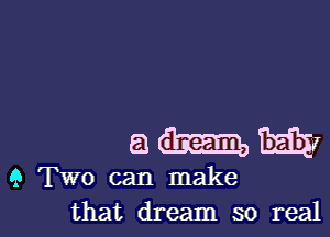 ah-.Egmz

9 TWO can make
that dream so real