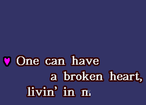 One can have
a broken heart,
livin in n.