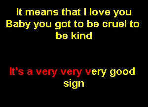 It means that I love you
Baby you got to be cruel to
be kind

It's a very very very good
sign