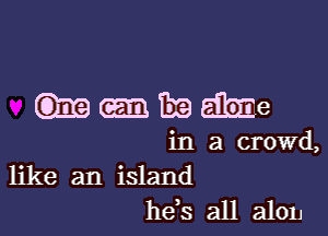 hmitaahe

in a crowd,
like an island
hels all alon