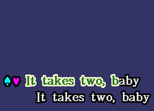 9 mmmmaby

It takes two, baby