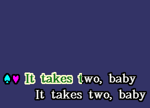 9 EB (Em i'lwo, baby

It takes two, baby