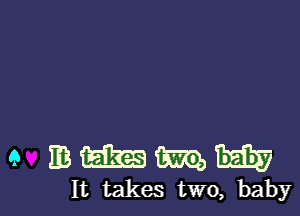 9 mmmm

It takes two, baby