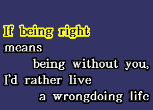 mum

means

being without you,
Fd rather live
a wrongdoing life