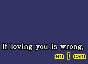 If loving you is wrong,
It