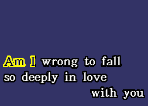 Am) 11 wrong to fall
so deeply in love
With you