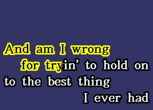 ME

mid to hold on
to the best thing
I ever had