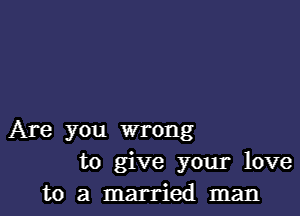 Are you wrong
to give your love
to a married man