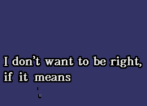 I dorft want to be right,
if it means