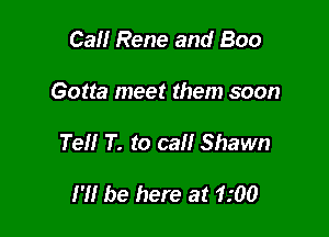 Cal! Rene and Boo

Gotta meet them soon

Tell T. to call Shawn

H! be here at 1.'00
