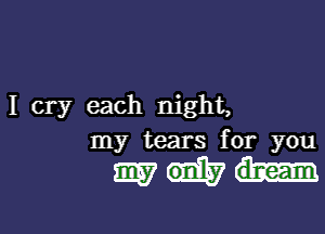 I cry each night,

my tears for you

man-