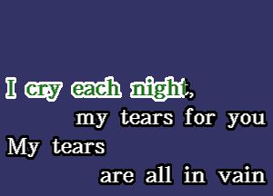 Ewmm ,

my tears for you
My tears
are all in vain