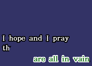 I hope and I pray
th

-ammm