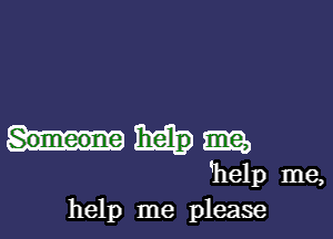 m
'help me,
help me please