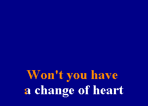 W on't you have
a change of heart