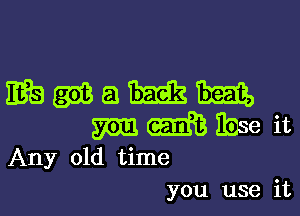 mmamm

m m Base it
Any old time
you use it