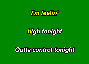 I'm feeh'n'

high tonight

Outta control tonight