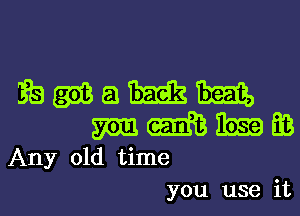 ?amamm
mmmm

Any old time
you use it