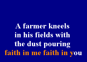 A farmer kneels

in his fields With

the dust pouring
faith in me faith in you