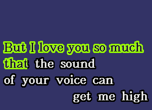 Mitaemm
W the sound
of your voice can

get me high