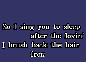 So I sing you to sleep
after the lovin,
I brush back the hair

f rom l