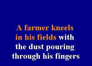 A farmer kneels

in his fields with

the dust pouring
through his fingers