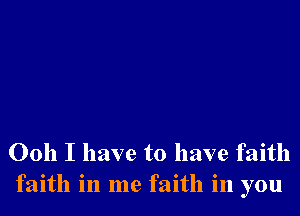 Ooh I have to have faith
faith in me faith in you