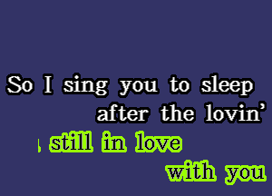 So I sing you to sleep

after the lovin,

Lemmin-
min