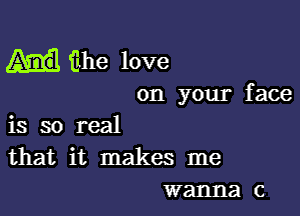 the love

on your face

is so real
that it makes me
wanna c