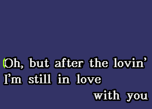 (Oh, but after the lovin,
Fm still in love
With you