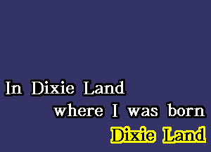 In Dixie Land
where I was born

Emmi!