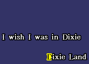 I Wish I was in Dixie

Eixie Land