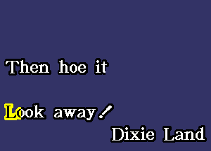 Then hoe it

Mock away !
Dixie Land