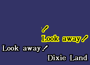 k?

m I
Look away!
Dixie Land