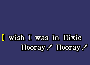 I wish I was in Dixie
Hooray! Hooray!