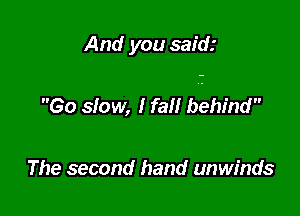 And you said.-

Go slow, I fall behind

The second hand unwinds