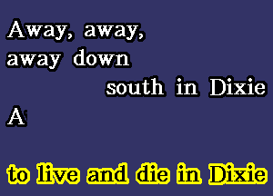 Away, away,
away down
south in Dixie

A

mmmmtmatmn