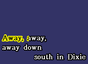 away,

away down
south in Dixie