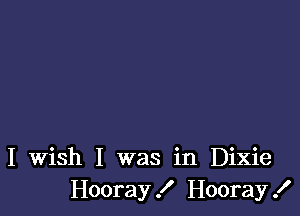 I Wish I was in Dixie
Hooray! Hooray!