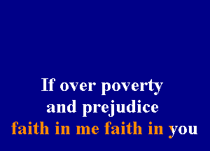 If over poverty
and prejudice
faith in me faith in you