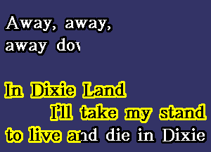 Away, away,
away dox

EBHEEEE!
mmmm
iii) mm and die in Dixie