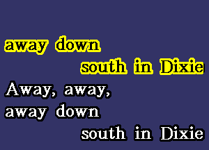 Away, away,
away down
south in Dixie