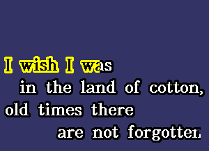 EWEWJS

in the land of cotton,
old times there
are not forgotteL