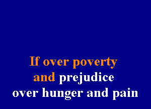 If over poverty
and prejudice
over hunger and pain