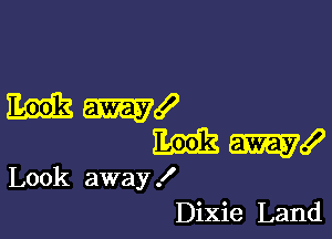 Emit m!

m I
Look away!
Dixie Land