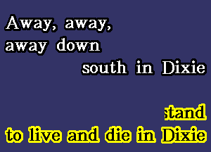 Away, away,
away down
south in Dixie

m
mmmmtmatmn