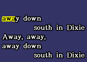 My down
south in Dixie

Away, away,
away down
south in Dixie