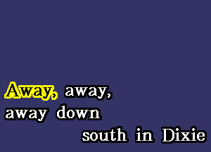 away,

away down
south in Dixie