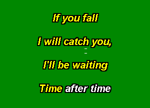 If you fall

I win catclf) you,

I'll be waiting

Time after time
